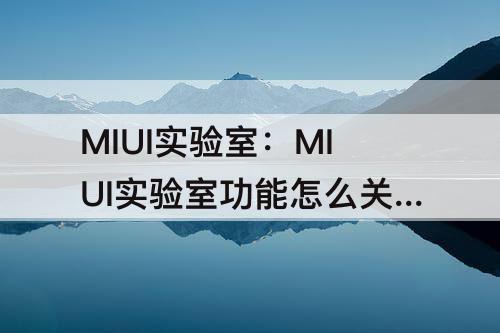 MIUI实验室：MIUI实验室功能怎么关闭