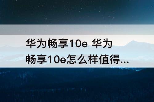 华为畅享10e 华为畅享10e怎么样值得买吗