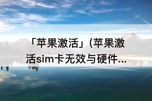 「苹果激活」(苹果激活sim卡无效与硬件无关)