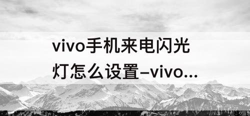 vivo手机来电闪光灯怎么设置-vivo手机来电闪光灯怎么设置关闭