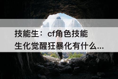技能生：cf角色技能生化觉醒狂暴化有什么用