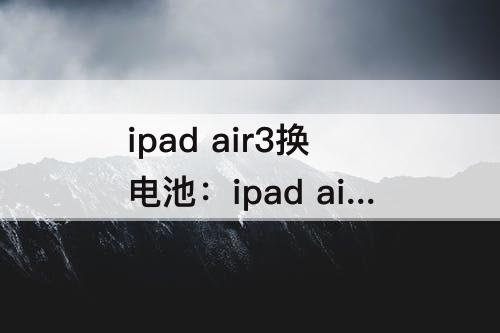 ipad air3换电池：ipad air3换电池多少钱