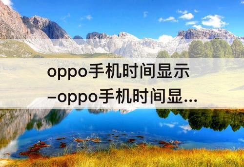 oppo手机时间显示-oppo手机时间显示格式怎么设置