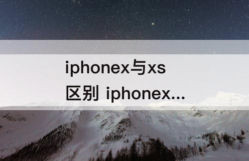 iphonex与xs区别 iphonex与xs区别大吗