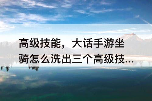 高级技能，大话手游坐骑怎么洗出三个高级技能