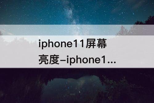 iphone11屏幕亮度-iphone11屏幕亮度自动调节没反应