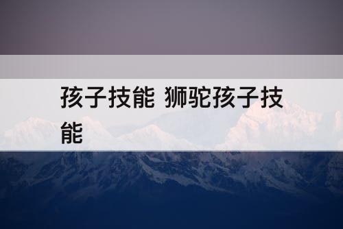 孩子技能 狮驼孩子技能
