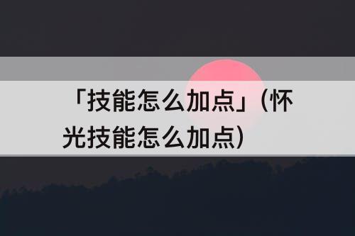 「技能怎么加点」(怀光技能怎么加点)