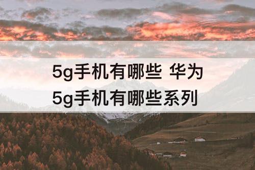 5g手机有哪些 华为5g手机有哪些系列