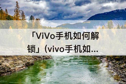 「ViVo手机如何解锁」(vivo手机如何解锁极限画质助手)