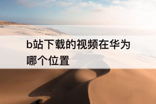 b站下载的视频在华为哪个位置