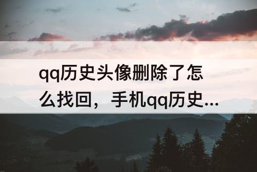 qq历史头像删除了怎么找回，手机qq历史头像删除了怎么找回