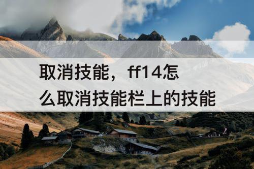 取消技能，ff14怎么取消技能栏上的技能