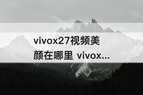 vivox27视频美颜在哪里 vivox27视频美颜在哪里开启的