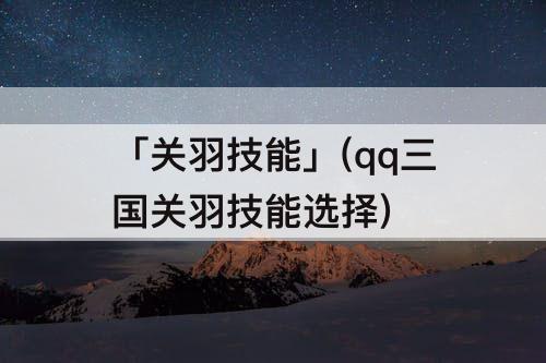 「关羽技能」(qq三国关羽技能选择)