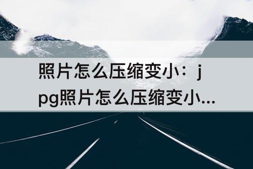 照片怎么压缩变小：jpg照片怎么压缩变小40k