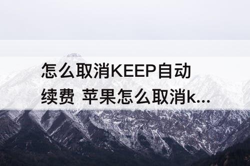 怎么取消KEEP自动续费 苹果怎么取消keep自动续费订阅里没有