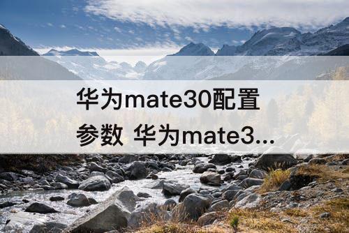 华为mate30配置参数 华为mate30配置参数配置