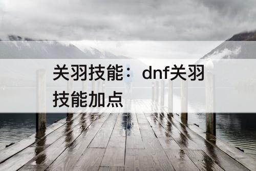 关羽技能：dnf关羽技能加点