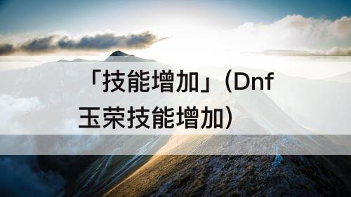 「技能增加」(Dnf玉荣技能增加)