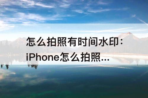 怎么拍照有时间水印：iPhone怎么拍照有时间水印