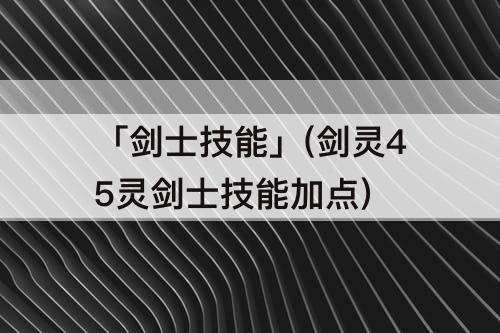 「剑士技能」(剑灵45灵剑士技能加点)