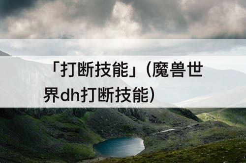 「打断技能」(魔兽世界dh打断技能)