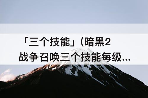「三个技能」(暗黑2战争召唤三个技能每级)