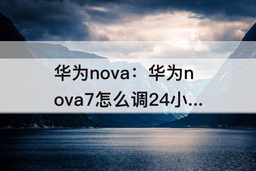 华为nova：华为nova7怎么调24小时