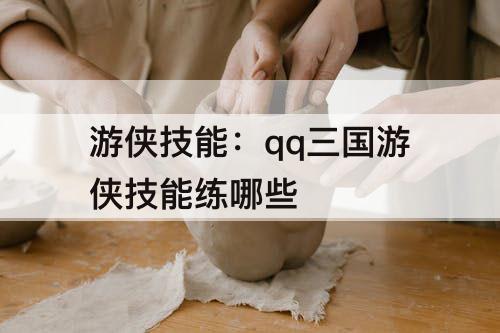 游侠技能：qq三国游侠技能练哪些