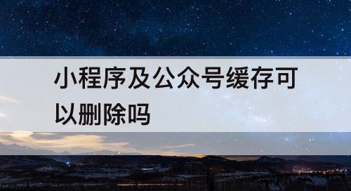 小程序及公众号缓存可以删除吗