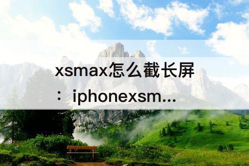 xsmax怎么截长屏：iphonexsmax怎么截长屏图
