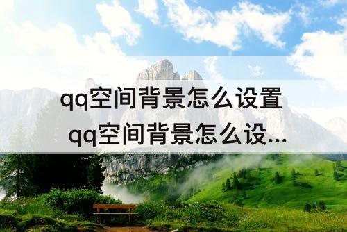 qq空间背景怎么设置 qq空间背景怎么设置免费的自定义