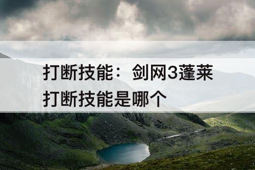 打断技能：剑网3蓬莱打断技能是哪个