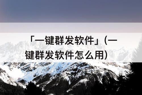 「一键群发软件」(一键群发软件怎么用)