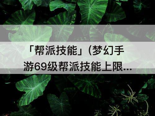 「帮派技能」(梦幻手游69级帮派技能上限)