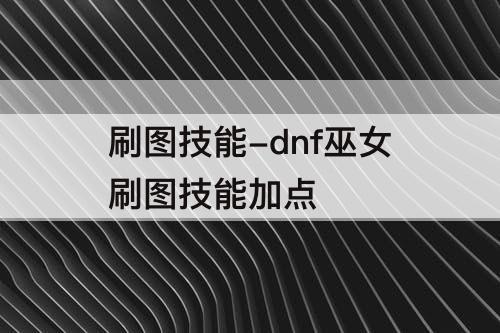 刷图技能-dnf巫女刷图技能加点