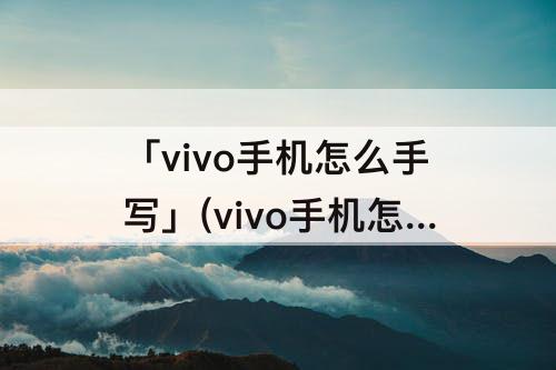 「vivo手机怎么手写」(vivo手机怎么手写电子签名)