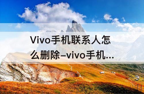 Vivo手机联系人怎么删除-vivo手机联系人怎么删除不了怎么回事