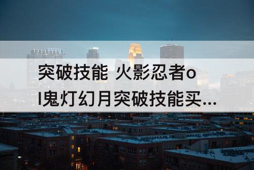 突破技能 火影忍者ol鬼灯幻月突破技能买书还是洗