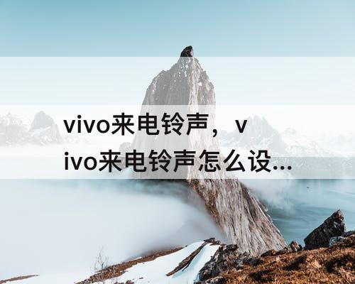 vivo来电铃声，vivo来电铃声怎么设置自己喜欢的歌曲