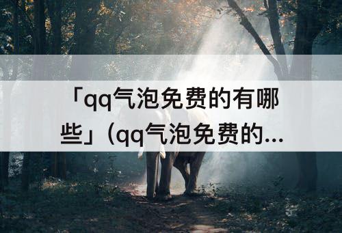 「qq气泡免费的有哪些」(qq气泡免费的有哪些全部)