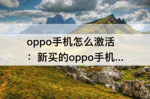 oppo手机怎么激活：新买的oppo手机怎么激活时间