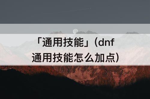「通用技能」(dnf通用技能怎么加点)