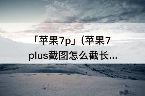 「苹果7p」(苹果7plus截图怎么截长图)