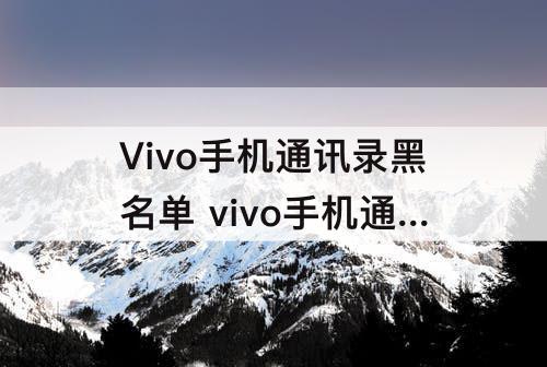 Vivo手机通讯录黑名单 vivo手机通讯录黑名单怎么拉出来