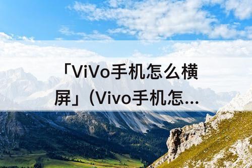 「ViVo手机怎么横屏」(Vivo手机怎么横屏拍摄)