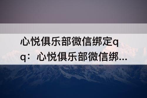 心悦俱乐部微信绑定qq：心悦俱乐部微信绑定QQ填错了怎么修改