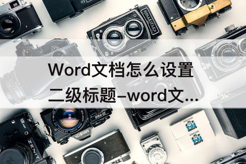 Word文档怎么设置二级标题-word文档怎么设置二级标题的序号