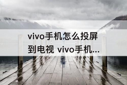 vivo手机怎么投屏到电视 vivo手机怎么投屏到电视全屏